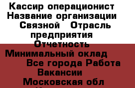 Кассир-операционист › Название организации ­ Связной › Отрасль предприятия ­ Отчетность › Минимальный оклад ­ 33 000 - Все города Работа » Вакансии   . Московская обл.,Климовск г.